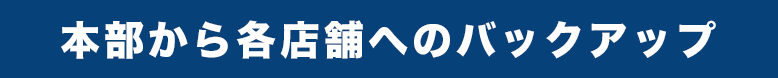 本部から各店舗へのバックアップ