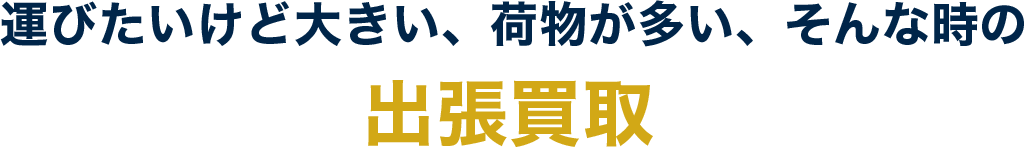 運びたいけど大きい、荷物が多い、そんな時の出張買取