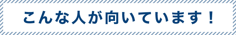 こんな人が向いています！