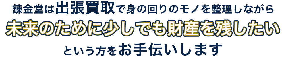 錬金堂は出張買取で身の回りのモノを整理しながら、未来のために少しでも財産を残したいという方をお手伝いします。