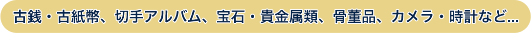 古銭・古紙幣、切手アルバム、宝石・貴金属類、骨董品、カメラ・時計など...