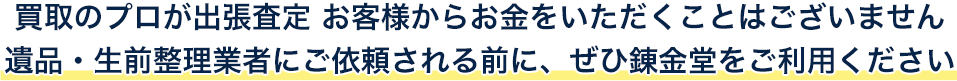 買取のプロが出張査定 お客様からお金をいただくことはございません。遺品・生前整理業者にご依頼される前に、ぜひ錬金堂をご利用ください。