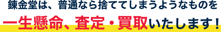錬金堂は、普通なら捨ててしまうようなものを一生懸命、査定・買取いたします！