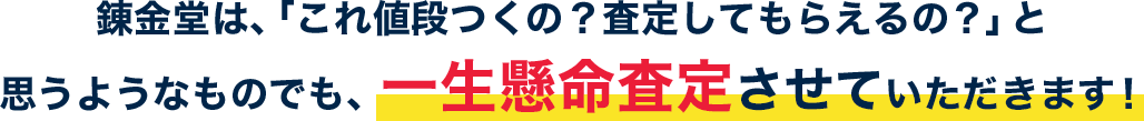 錬金堂は、「これ値段つくの？査定してもらえるの？」と思うようなものでも、一生懸命査定させていただきます！!