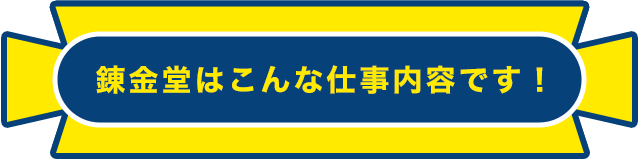 錬金堂はこんな仕事内容です！